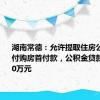 湖南常德：允许提取住房公积金支付购房首付款，公积金贷款额最高80万元