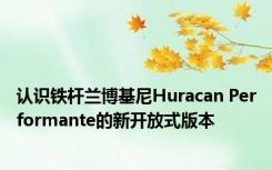 认识铁杆兰博基尼Huracan Performante的新开放式版本