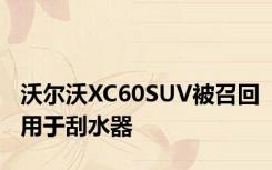 沃尔沃XC60SUV被召回用于刮水器