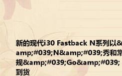 新的现代i30 Fastback N系列以&#039;N&#039;秀和常规&#039;Go&#039;到货