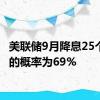 美联储9月降息25个基点的概率为69%