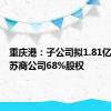 重庆港：子公司拟1.81亿元收购苏商公司68%股权