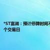 *ST富润：预计停牌时间不超过3个交易日