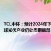 TCL中环：预计2024年下半年全球光伏产业仍处周期底部