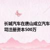 长城汽车在唐山成立汽车销售公司注册资本500万