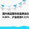 国内商品期货夜盘原油合约收涨0.66%，沪金收涨0.11%