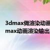 3dmax做渲染动画（3dmax动画渲染输出）