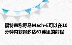 福特声称野马Mach-E可以在10分钟内获得多达61英里的射程