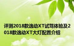 评测2018款逸动XT试驾体验及2018款逸动XT大灯配置介绍