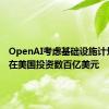 OpenAI考虑基础设施计划 预计在美国投资数百亿美元