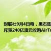 财联社9月4日电，黑石集团同意斥资240亿澳元收购AirTrunk。