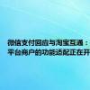 微信支付回应与淘宝互通：与淘宝平台商户的功能适配正在开通中