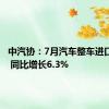 中汽协：7月汽车整车进口7万辆 同比增长6.3%