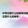 中考志愿什么时候填河南（中考志愿什么时候填）