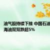 油气股持续下挫 中国石油、中国海油双双跌超5%