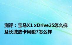 测评：宝马X1 xDrive25怎么样及长城皮卡风骏7怎么样