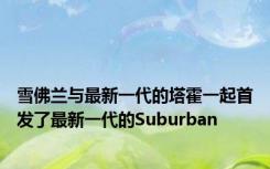 雪佛兰与最新一代的塔霍一起首发了最新一代的Suburban