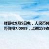 财联社9月5日电，人民币兑美元中间价报7.0989，上调159点。