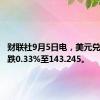 财联社9月5日电，美元兑日元下跌0.33%至143.245。