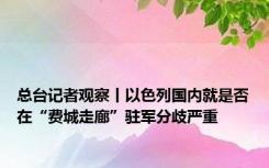 总台记者观察丨以色列国内就是否在“费城走廊”驻军分歧严重