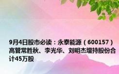 9月4日股市必读：永泰能源（600157）高管常胜秋、李光华、刘明杰增持股份合计45万股