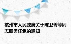 杭州市人民政府关于陈卫菁等同志职务任免的通知