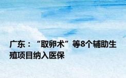 广东：“取卵术”等8个辅助生殖项目纳入医保