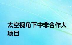 太空视角下中非合作大项目