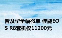 普及型全幅微单 佳能EOS R8套机仅11200元