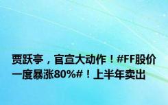 贾跃亭，官宣大动作！#FF股价一度暴涨80%#！上半年卖出