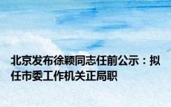 北京发布徐颖同志任前公示：拟任市委工作机关正局职