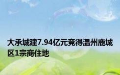 大承城建7.94亿元竞得温州鹿城区1宗商住地