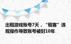 出租游戏账号7天，“租客”违规操作导致账号被封10年