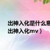 出神入化是什么意思（出神入化mv）