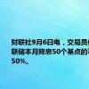 财联社9月6日电，交易员们认为美联储本月降息50个基点的可能性为50%。