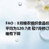 FAO：8月粮农组织食品价格指数平均为120.7点 较7月修订后的指数略有下降