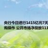 央行今日进行1415亿元7天期逆回购操作 公开市场净投放1114亿元