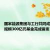 国家能源集团与工行共同成立的总规模300亿元基金完成备案