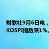 财联社9月6日电，韩国KOSPI指数跌1%。