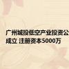 广州城投低空产业投资公司登记成立 注册资本5000万