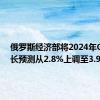 俄罗斯经济部将2024年GDP增长预测从2.8%上调至3.9%