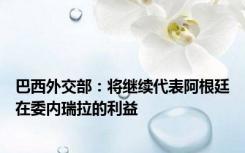 巴西外交部：将继续代表阿根廷在委内瑞拉的利益