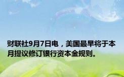 财联社9月7日电，美国最早将于本月提议修订银行资本金规则。