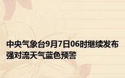 中央气象台9月7日06时继续发布强对流天气蓝色预警