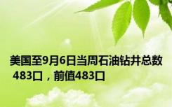 美国至9月6日当周石油钻井总数 483口，前值483口