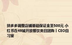 拼多多调整店铺基础保证金至500元 小红书在49城开放餐饮类目团购丨CEO自习室