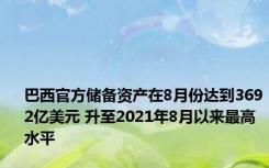 巴西官方储备资产在8月份达到3692亿美元 升至2021年8月以来最高水平