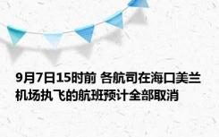 9月7日15时前 各航司在海口美兰机场执飞的航班预计全部取消