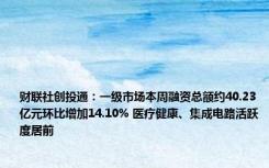 财联社创投通：一级市场本周融资总额约40.23亿元环比增加14.10% 医疗健康、集成电路活跃度居前