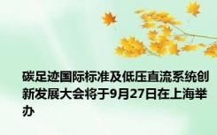 碳足迹国际标准及低压直流系统创新发展大会将于9月27日在上海举办